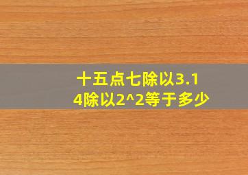 十五点七除以3.14除以2^2等于多少